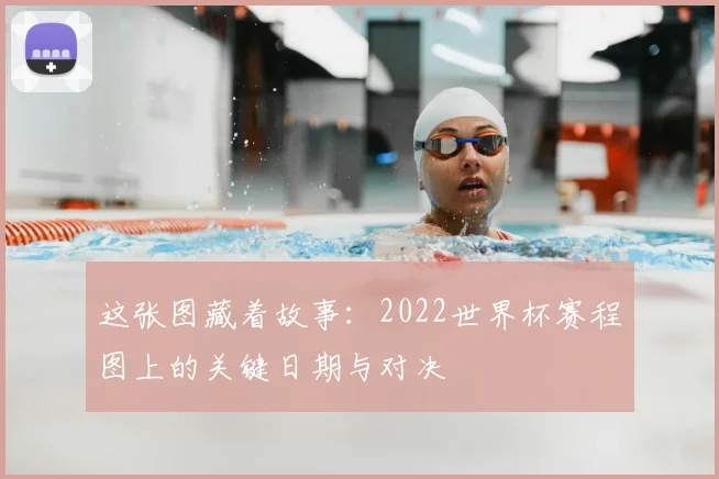 这张图藏着故事：2022世界杯赛程图上的关键日期与对决