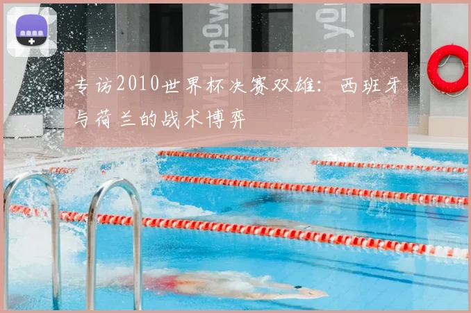 专访2010世界杯决赛双雄：西班牙与荷兰的战术博弈