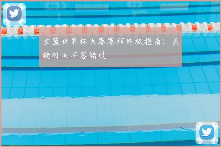 女篮世界杯决赛赛程终极指南：关键对决不容错过