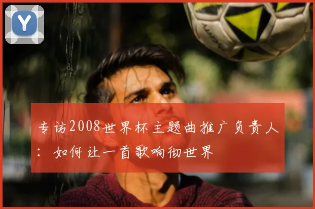 专访2008世界杯主题曲推广负责人：如何让一首歌响彻世界