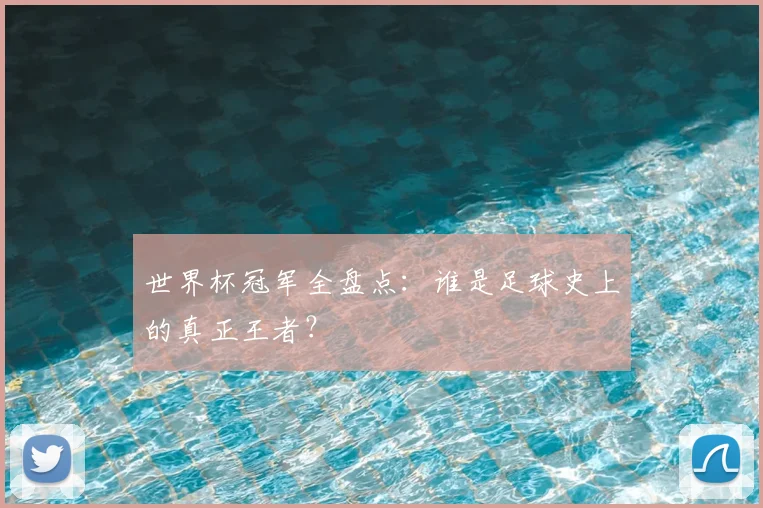 世界杯冠军全盘点:谁是足球史上的真正王者?