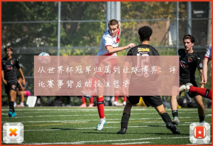 从世界杯冠军归属到让球博弈：评论赛事背后的投注哲学