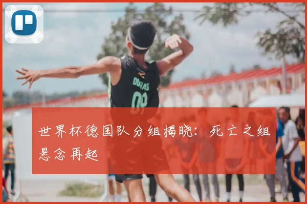 世界杯德国队分组揭晓：死亡之组悬念再起