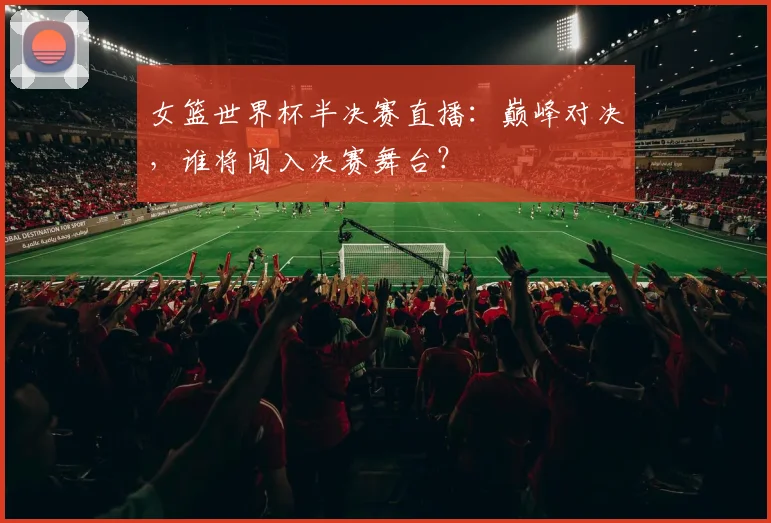女篮世界杯半决赛直播：巅峰对决，谁将闯入决赛舞台？