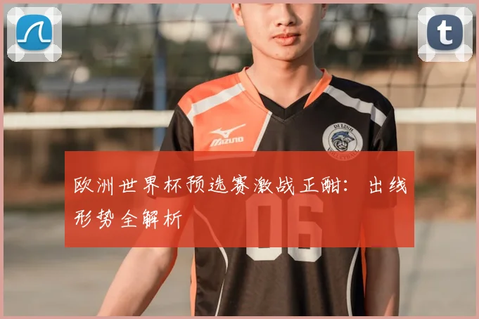 欧洲世界杯预选赛激战正酣：出线形势全解析
