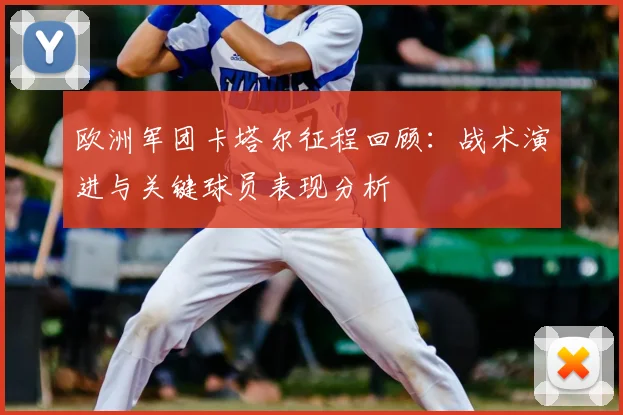 欧洲军团卡塔尔征程回顾：战术演进与关键球员表现分析