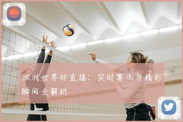欧洲世界杯直播：实时赛况与精彩瞬间全解析
