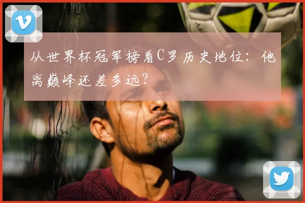 从世界杯冠军榜看C罗历史地位:他离巅峰还差多远?