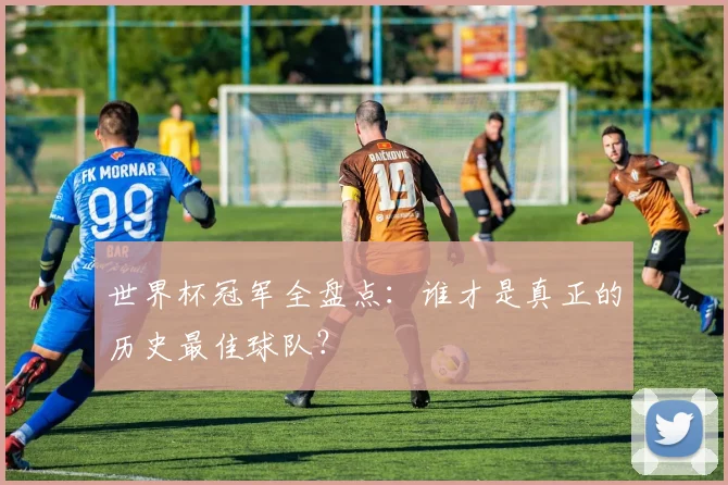 世界杯冠军全盘点：谁才是真正的历史最佳球队？