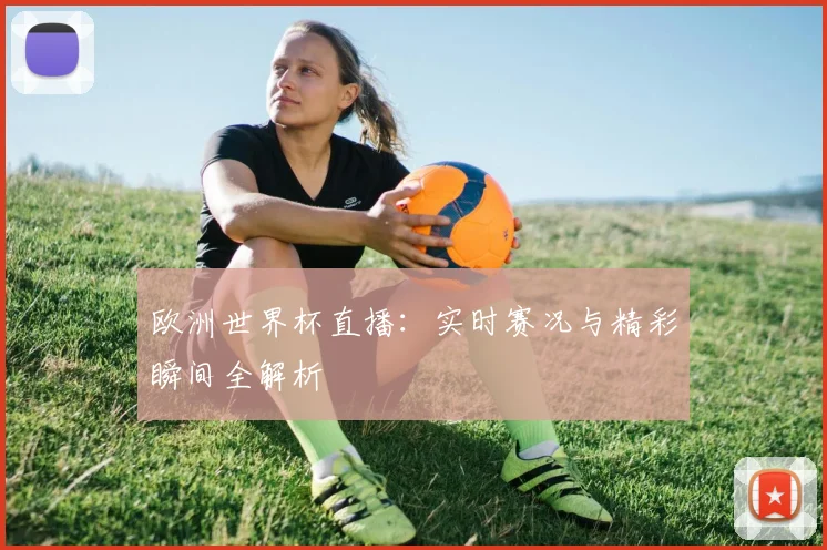 欧洲世界杯直播：实时赛况与精彩瞬间全解析