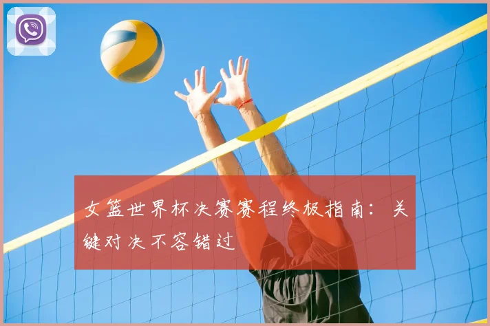 女篮世界杯决赛赛程终极指南：关键对决不容错过