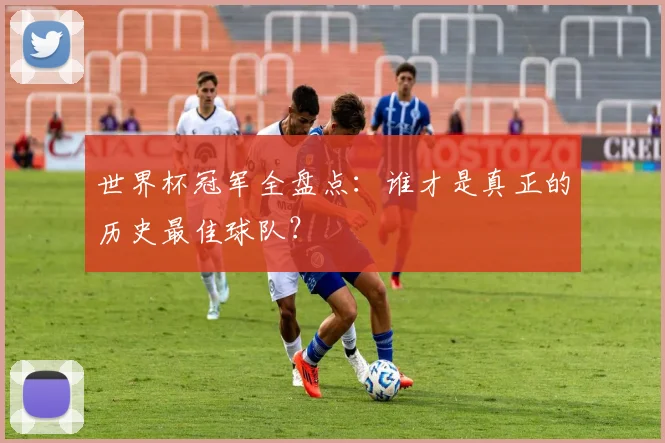 世界杯冠军全盘点：谁才是真正的历史最佳球队？
