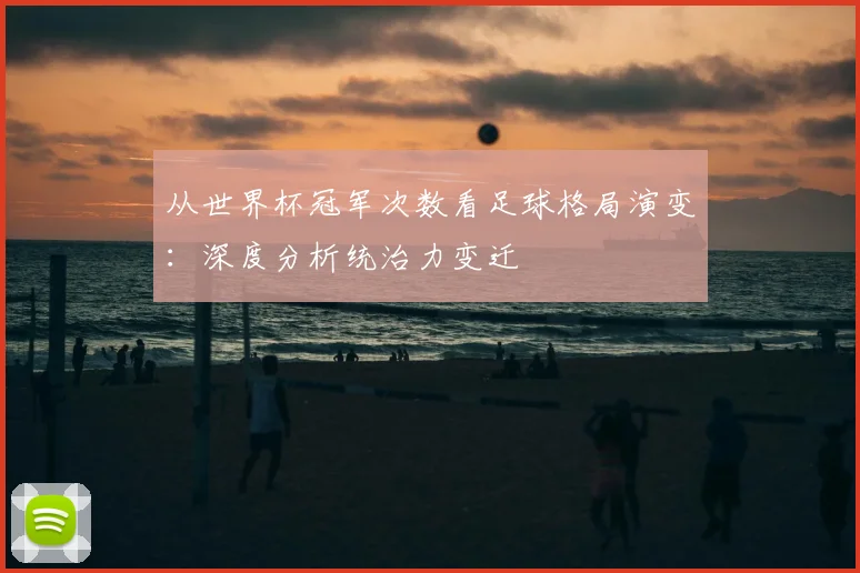 从世界杯冠军次数看足球格局演变：深度分析统治力变迁