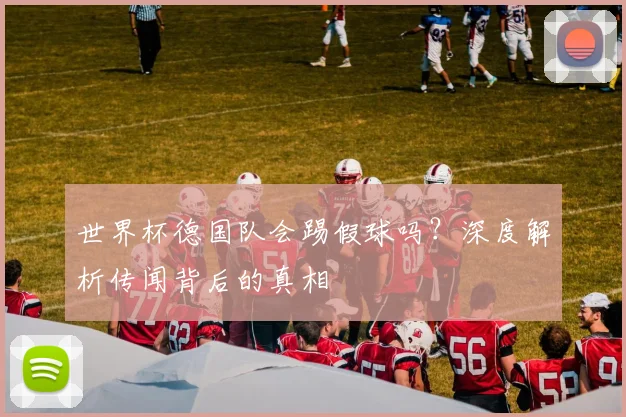 世界杯德国队会踢假球吗？深度解析传闻背后的真相