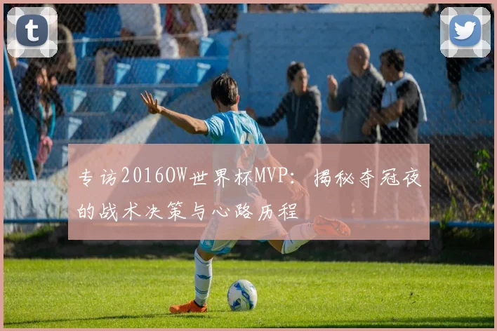 专访2016OW世界杯MVP:揭秘夺冠夜的战术决策与心路历程