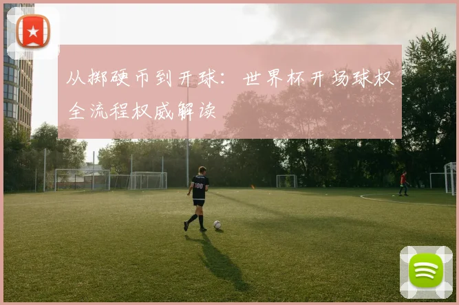 从掷硬币到开球:世界杯开场球权全流程权威解读