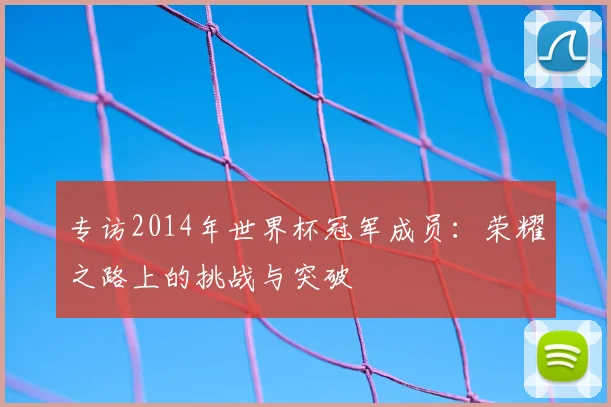 专访2014年世界杯冠军成员:荣耀之路上的挑战与突破