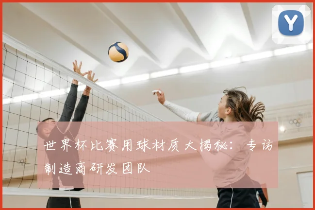 世界杯比赛用球材质大揭秘:专访制造商研发团队