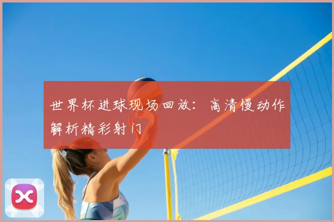 世界杯进球现场回放:高清慢动作解析精彩射门