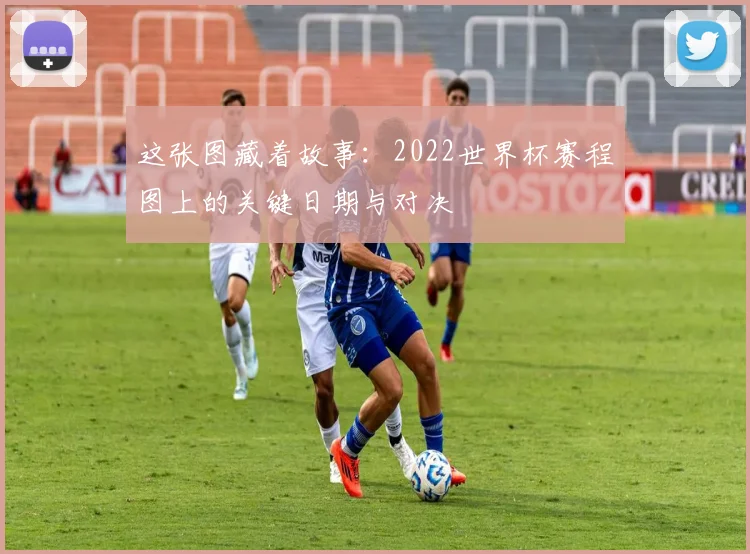 这张图藏着故事：2022世界杯赛程图上的关键日期与对决