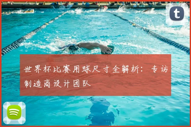 世界杯比赛用球尺寸全解析:专访制造商设计团队