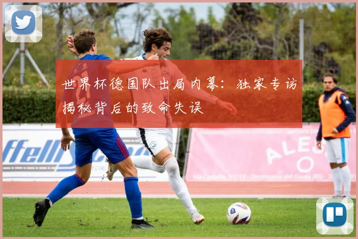 世界杯德国队出局内幕:独家专访揭秘背后的致命失误