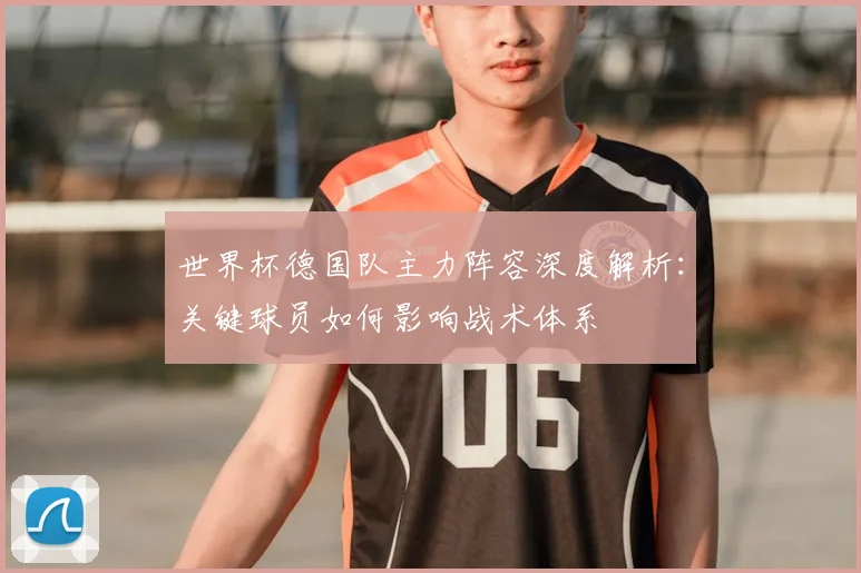 世界杯德国队主力阵容深度解析：关键球员如何影响战术体系