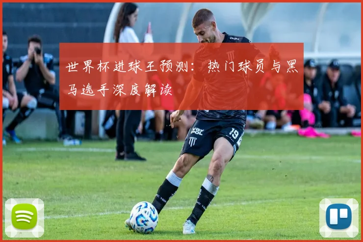 世界杯进球王预测:热门球员与黑马选手深度解读