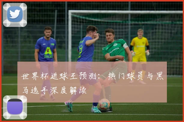 世界杯进球王预测:热门球员与黑马选手深度解读