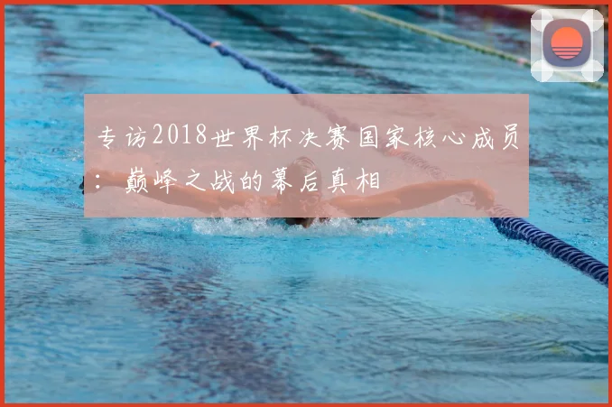 专访2018世界杯决赛国家核心成员:巅峰之战的幕后真相