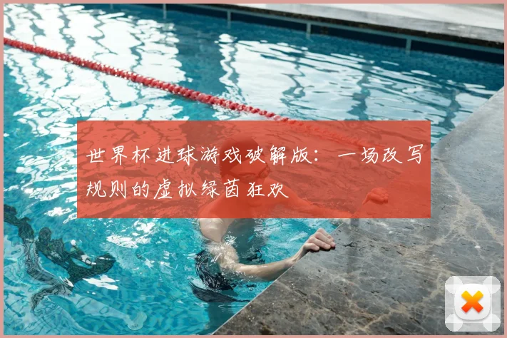 世界杯进球游戏破解版:一场改写规则的虚拟绿茵狂欢