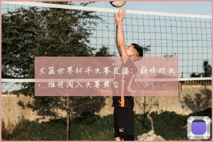 女篮世界杯半决赛直播：巅峰对决，谁将闯入决赛舞台？