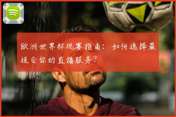 欧洲世界杯观赛指南：如何选择最适合你的直播服务？