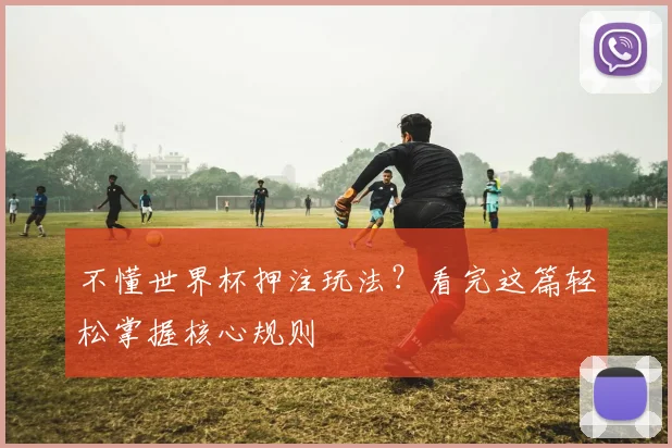 不懂世界杯押注玩法？看完这篇轻松掌握核心规则