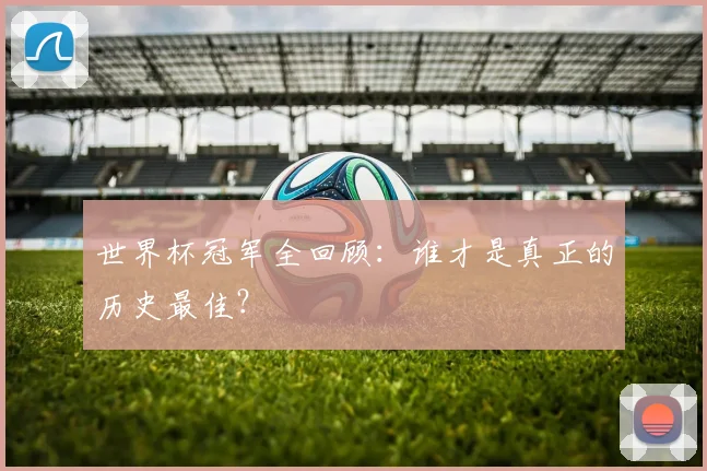 世界杯冠军全回顾：谁才是真正的历史最佳？