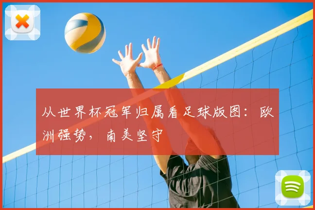 从世界杯冠军归属看足球版图:欧洲强势,南美坚守
