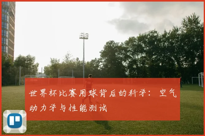 世界杯比赛用球背后的科学:空气动力学与性能测试