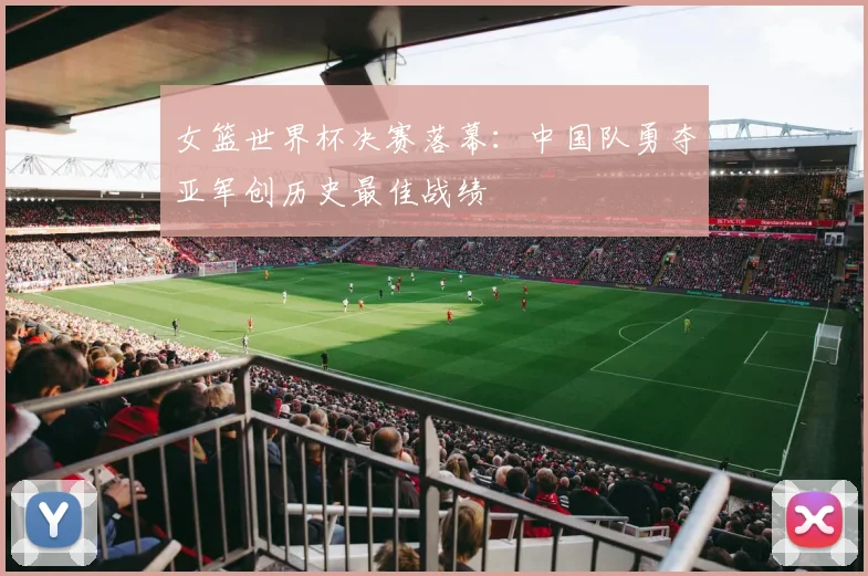 女篮世界杯决赛落幕：中国队勇夺亚军创历史最佳战绩