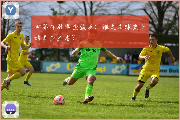 世界杯冠军全盘点：谁是足球史上的真正王者？