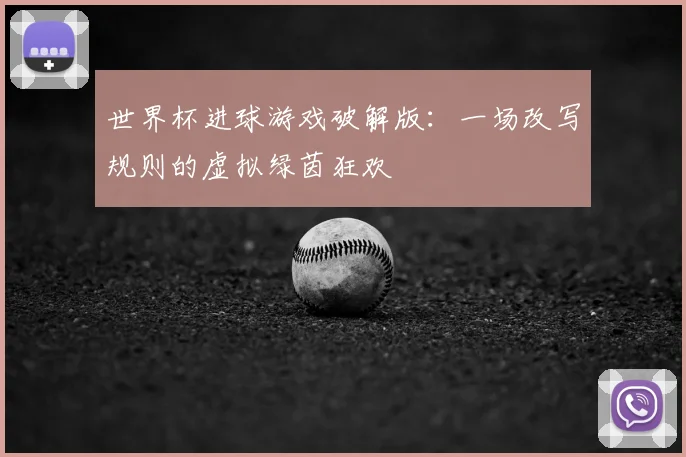 世界杯进球游戏破解版：一场改写规则的虚拟绿茵狂欢
