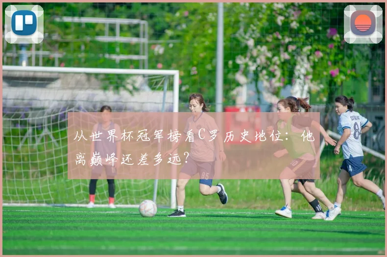 从世界杯冠军榜看C罗历史地位:他离巅峰还差多远?
