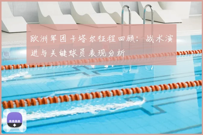 欧洲军团卡塔尔征程回顾：战术演进与关键球员表现分析