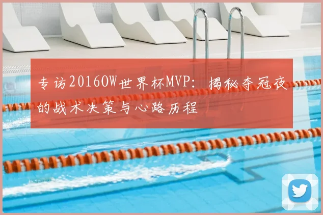 专访2016OW世界杯MVP：揭秘夺冠夜的战术决策与心路历程