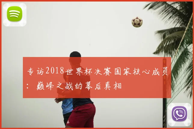 专访2018世界杯决赛国家核心成员：巅峰之战的幕后真相