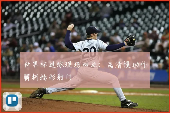 世界杯进球现场回放：高清慢动作解析精彩射门