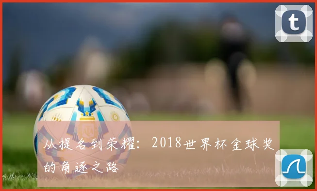 从提名到荣耀:2018世界杯金球奖的角逐之路