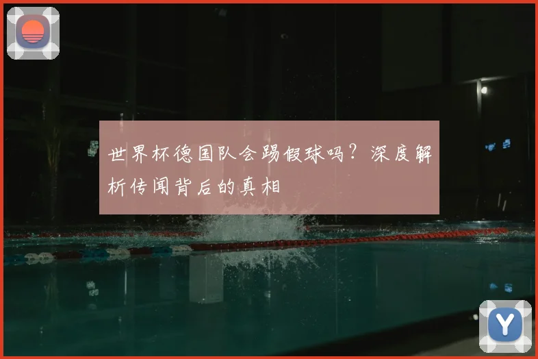 世界杯德国队会踢假球吗？深度解析传闻背后的真相