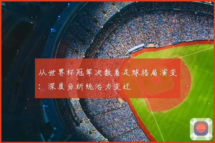 从世界杯冠军次数看足球格局演变:深度分析统治力变迁