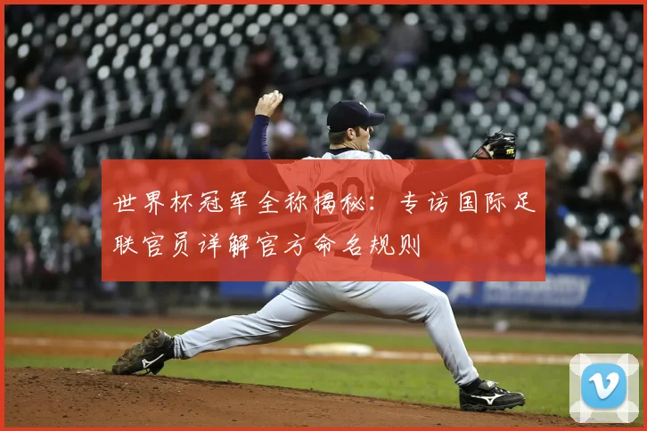 世界杯冠军全称揭秘:专访国际足联官员详解官方命名规则