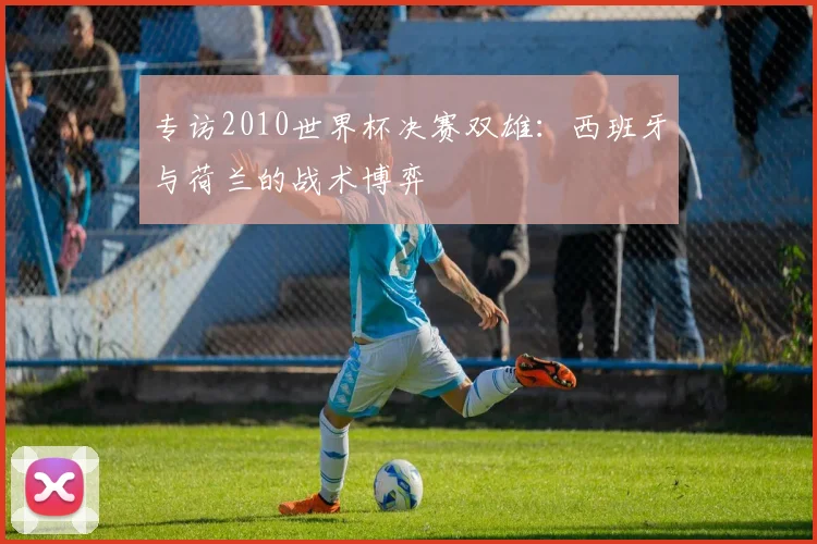 专访2010世界杯决赛双雄:西班牙与荷兰的战术博弈